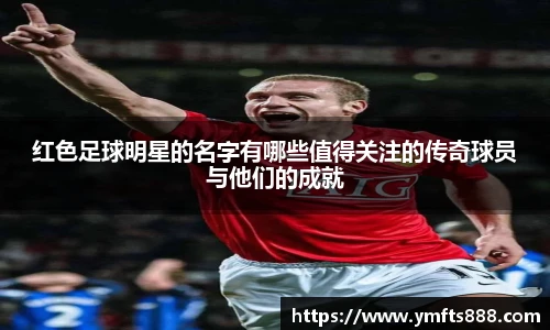 红色足球明星的名字有哪些值得关注的传奇球员与他们的成就