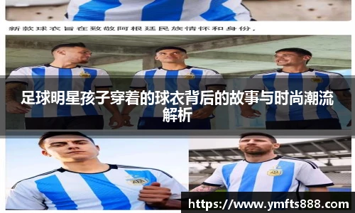 足球明星孩子穿着的球衣背后的故事与时尚潮流解析